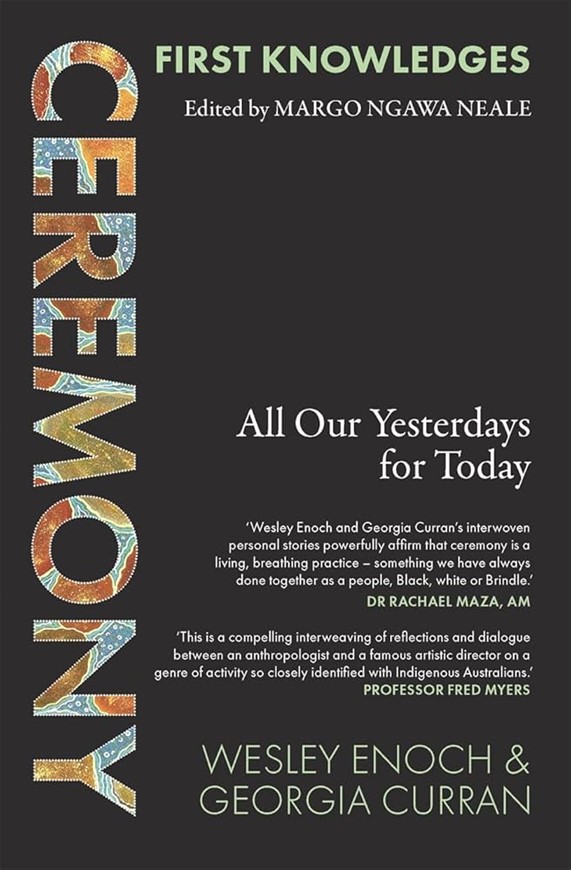 The book cover for Ceremony: All Our Yesterdays for Today has a solid, dark background. The word CEREMONY is written in large, extra-bold, capitalised letters down the left hand side of the cover. Inside the negative space of these letters is a First Nations artwork featuring dot-work, circular motifs and flowing lines in ochre, blue, red and cream tones. The subtitle 'All Our Yesterdays for Today' appears on the right hand side of the cover in smaller, with the editors names, Wesley Enoch and Georgia Curran appearing on the bottom right hand side of the cover.